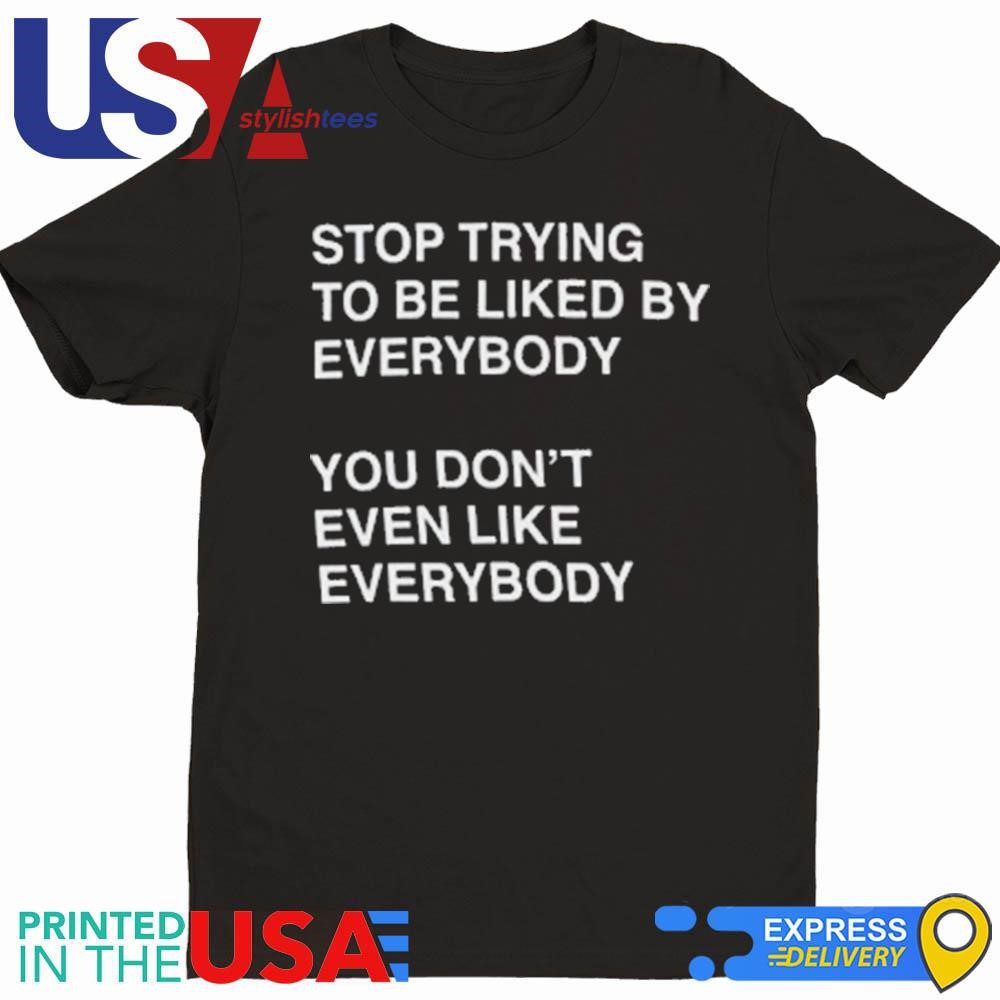stop-trying-to-be-liked-by-everybody-shirt-1 Cease Seeking Universal Approval Shirt