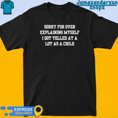 Sorry For Over Explaining Myself I Got Yelled At A Lot As A Child Shirt