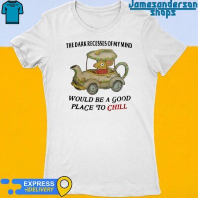 Official The Dark Recesses Of My Mind Would Be A Good Place To Chill shirt