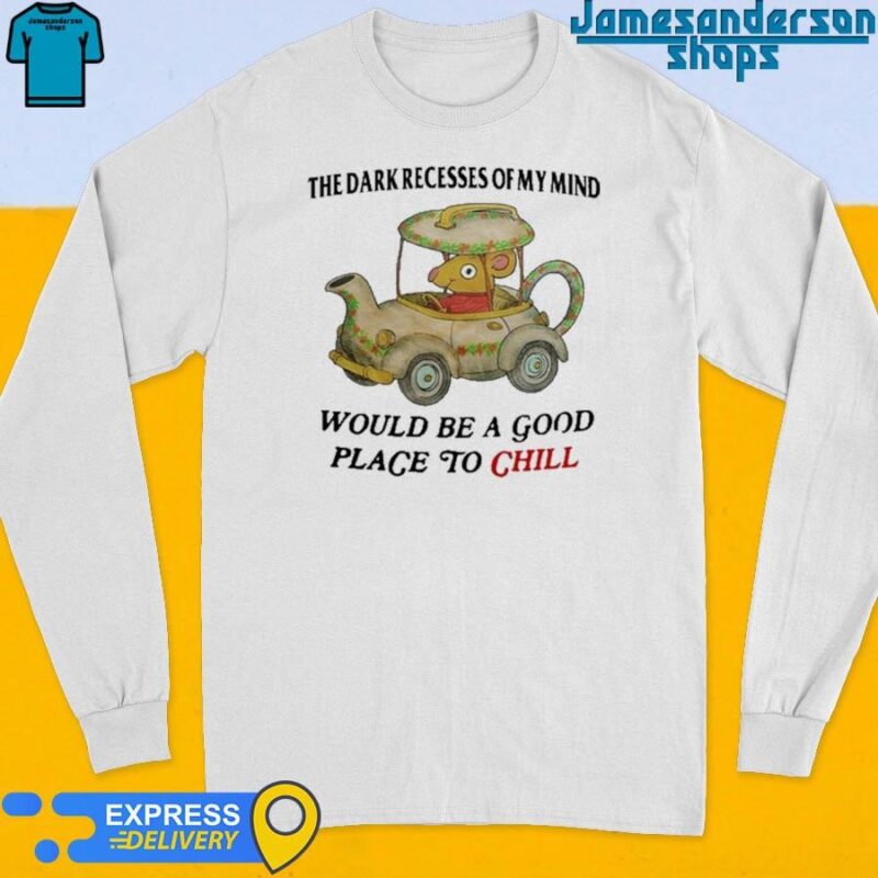 Official The Dark Recesses Of My Mind Would Be A Good Place To Chill shirt Long Sleeve