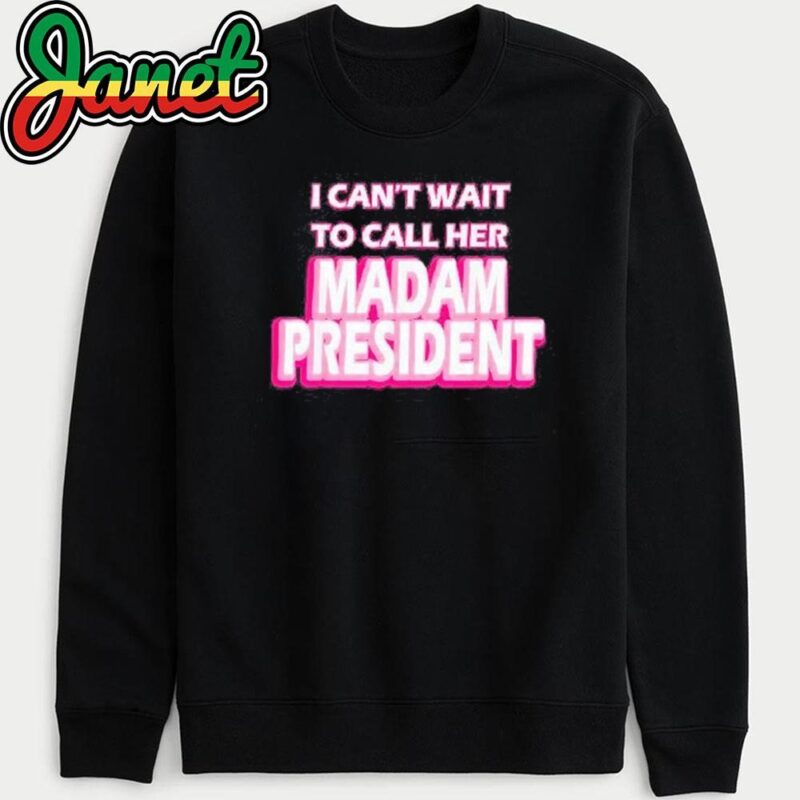 Harris I Can’t Wait To Call Her Madam President sweatshirt