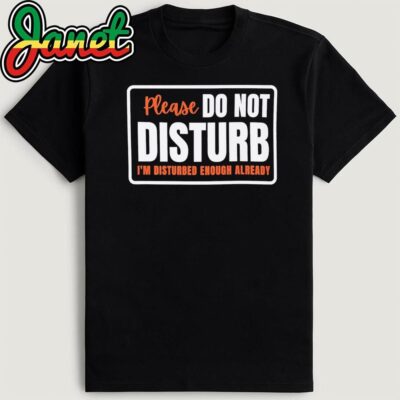 Please Do Not Disturb I’m Disturbed Enough Already Shirt