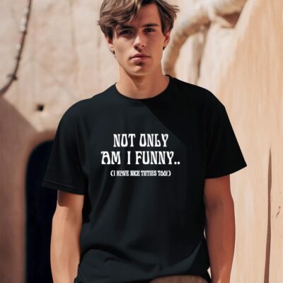 Not Only Am I Funny I Have Nice tiities Too shirt