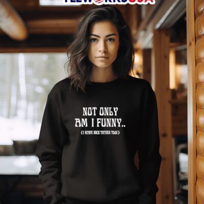 Not Only Am I Funny I Have Nice tiities Too sweater