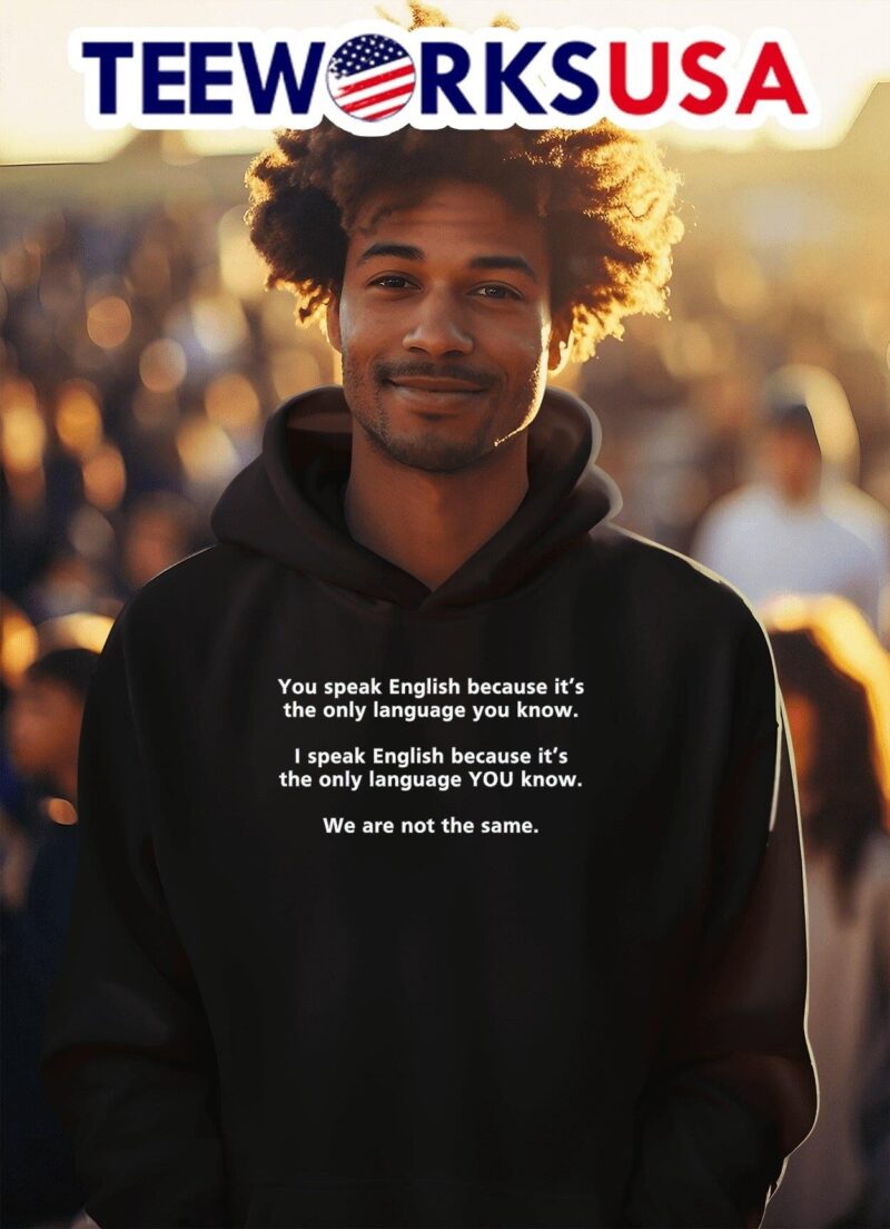 You speak English because it’s the only language you know we are not the same hoodie