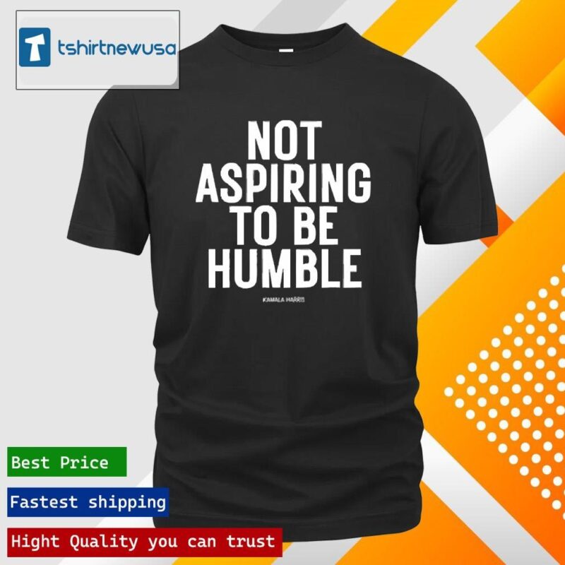 Premium Kamala Harris Not Aspiring To Be Humble 2024 T Shirt