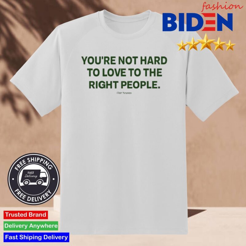 Ourseasns You're Not Hard To Love To The Right People Shirt