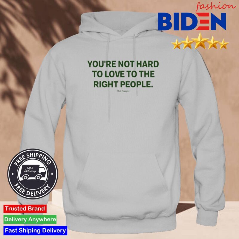 Ourseasns You're Not Hard To Love To The Right People Shirt Hoodie
