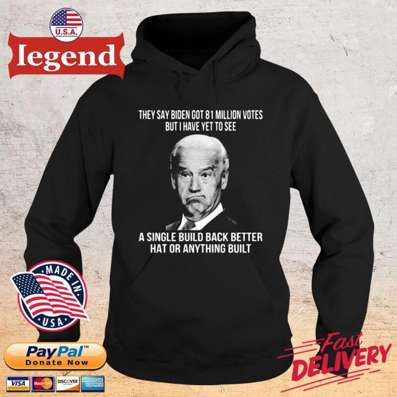 They say Biden got 81 million votes but I have yet to see a single build back better hat or anything built hoodie den