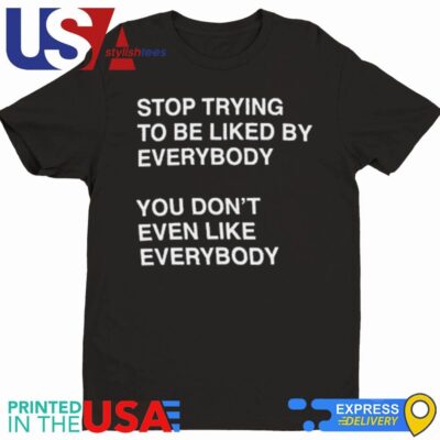 Stop Trying To Be Liked By Everybody Shirt