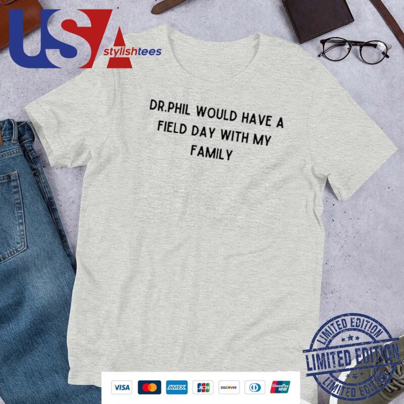 Dr.Phil Would Have A Field Day With My Family Unisex Shirt