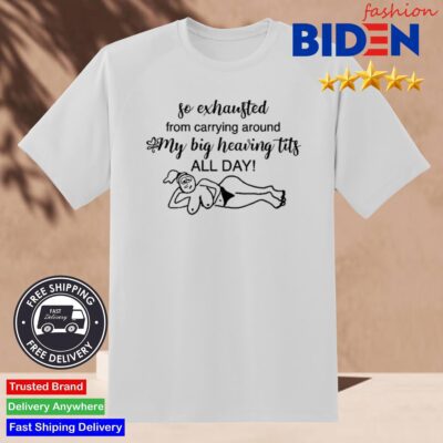 So Exhausted From Carrying Around My Big Heaving Tits All Day Shirt