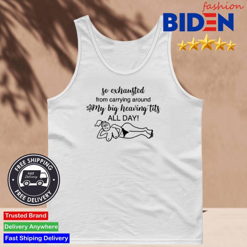 So Exhausted From Carrying Around My Big Heaving Tits All Day Shirt Tank Top.jpg