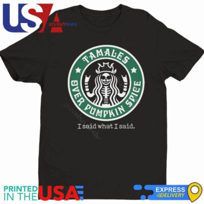 Tamales Over Pumpkin Spice I Said What I Said Shirt