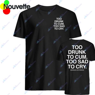 Too Drunk To Cum Too Sad To Cry Shirt