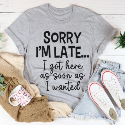 Sorry I’M Late I Got Here As Soon As I Wanted Shirt