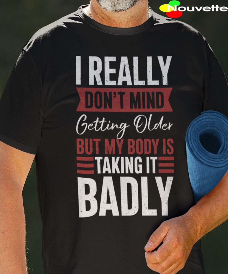 I Really Don’T Mind Getting Older But My Body Is Taking It Badly Shirt