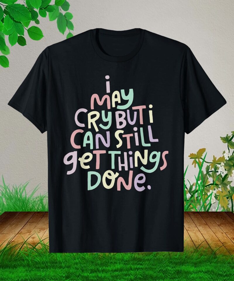 I May Cry But I Can Still Get Things Done Shirt