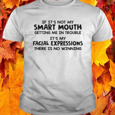 If It’S Not My Smart Mouth Getting Me In Trouble It’S My Facial Shirt