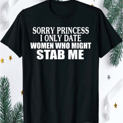 Sorry Princess I Only Date Women Who Might Stab Me Shirt