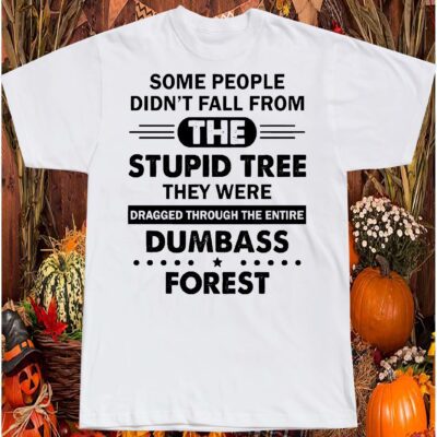 Some People Didn’T Fall From The Stupid Tree They Were Dragged Through The Entire Shirt
