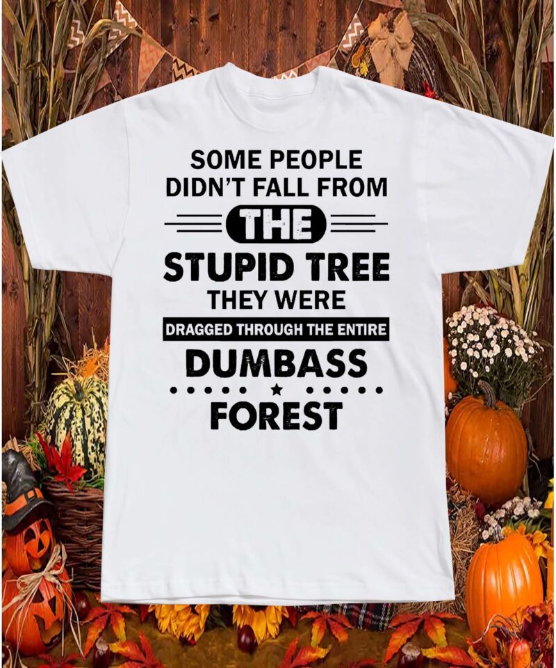 Some People Didn’T Fall From The Stupid Tree They Were Dragged Through The Entire Shirt