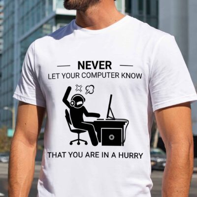 Never Let Your Computer Know That You Are In A Hurry Shirt