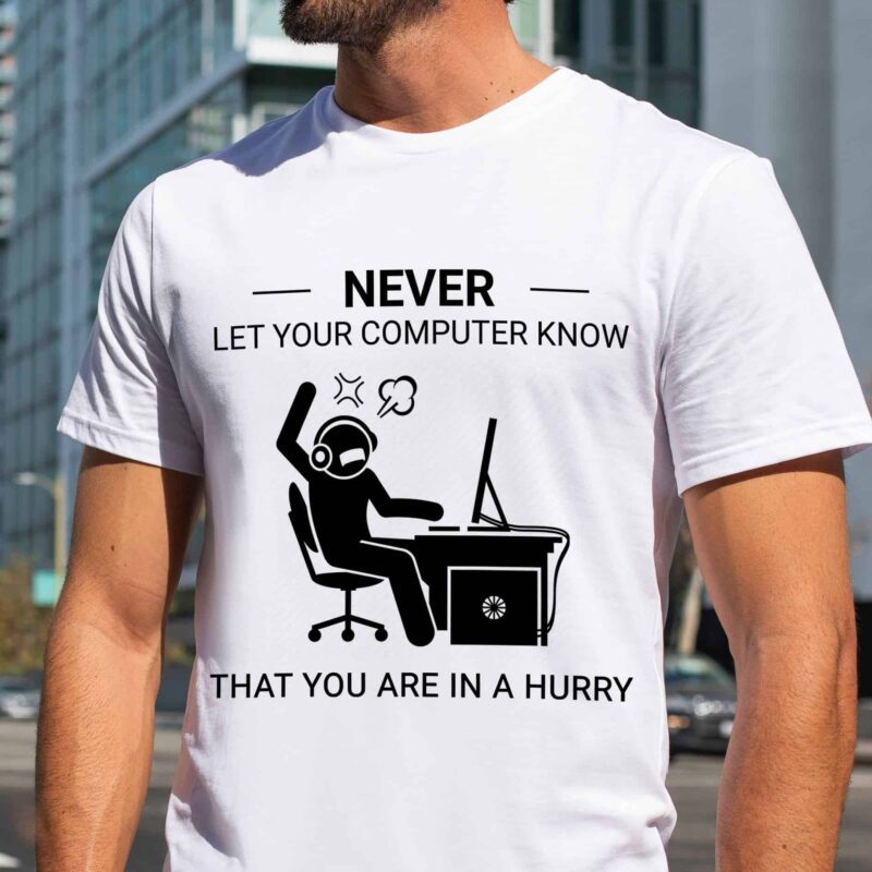 Never Let Your Computer Know That You Are In A Hurry Shirt
