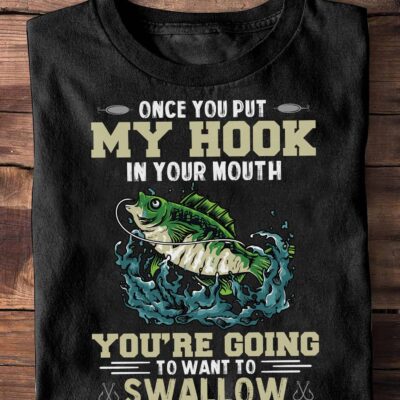 Once You Put My Hook In Your Mouth You’Re Going To Want To Swallow Shirt