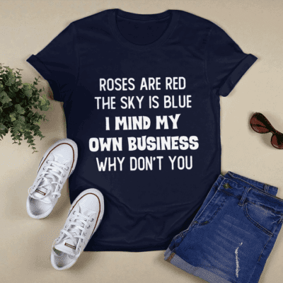Roses Are Red The Sky Is Blue I Mind My Own Business Why Don’T You Shirt