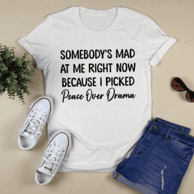 Somebody’S Mad At Me Right Now Because I Picked Peace Over Drama Shirt