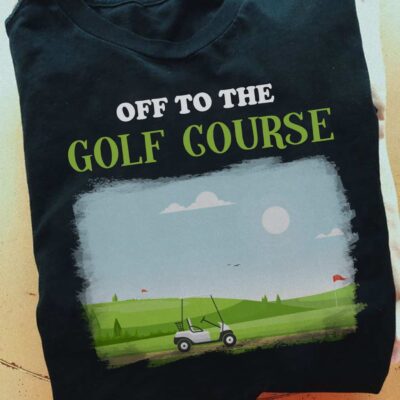 Off To The Golf Course Shirt