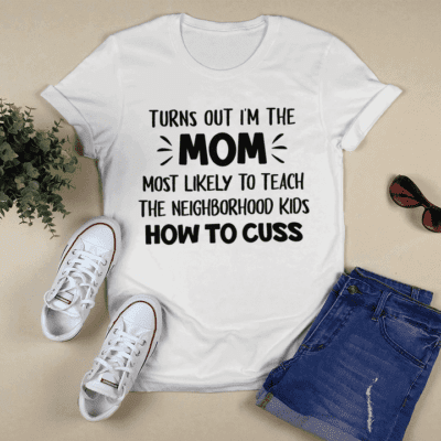 Turns Out I’M The Mom Most Likely To Teach The Neighborhood Kids How To Cuss Shirt
