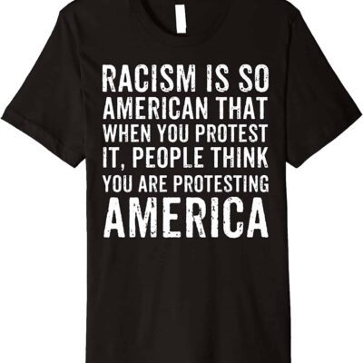 Racism Is So American That When You Protest It People Think You Are Protesting America Shirt