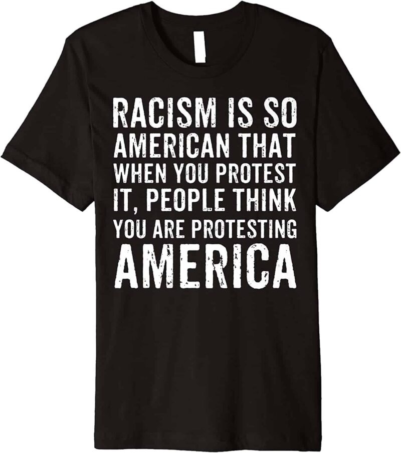 Racism Is So American That When You Protest It People Think You Are Protesting America Shirt
