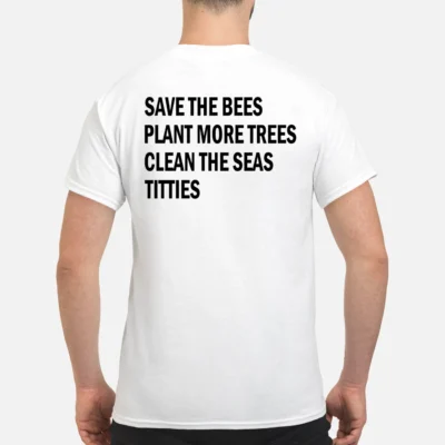 Save The Bees Plant More Trees Clean The Seas Titties Shirt