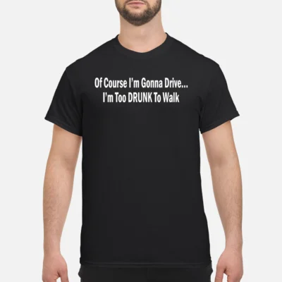 Of Course I’M Gonna Drive I’M Too Drunk To Walk Shirt