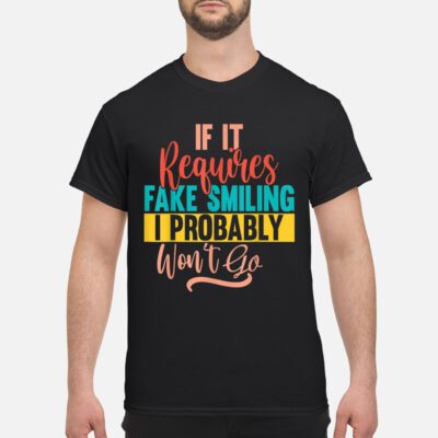 If It Requires Fake Smiling I Probably Won’T Go Shirt