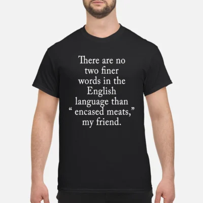 There Are No Two Finer Words In The English Language Than Encased Meats My Friend Shirt