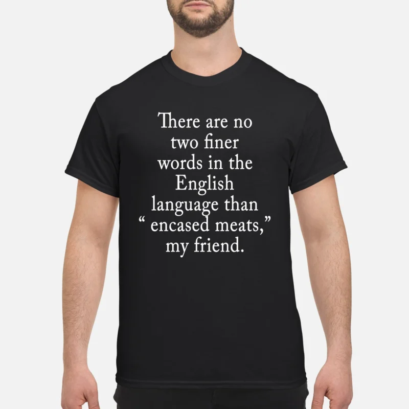 There Are No Two Finer Words In The English Language Than Encased Meats My Friend Shirt