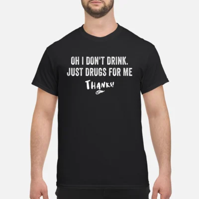 Oh I Don’T Drink Just Drugs For Me Thanks Shirt