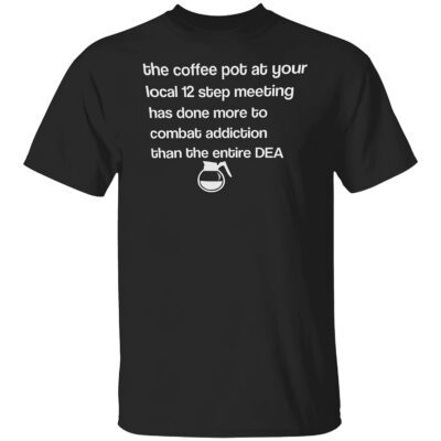 The Coffee Pot At Your Local 12 Step Meeting Has Done More To Combat Shirt