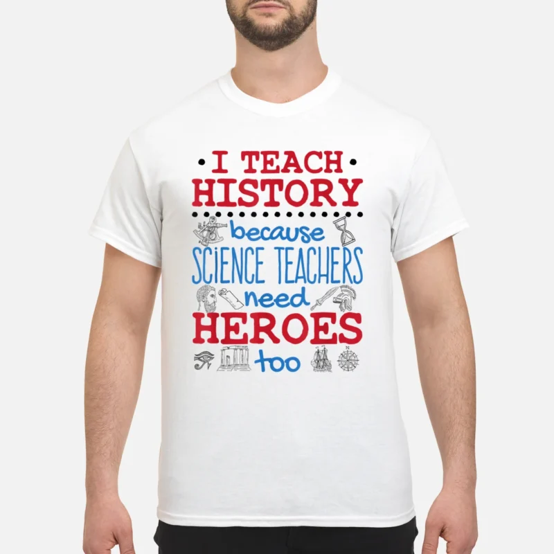 I Teach History Because Science Teachers Need Heroes Too Shirt