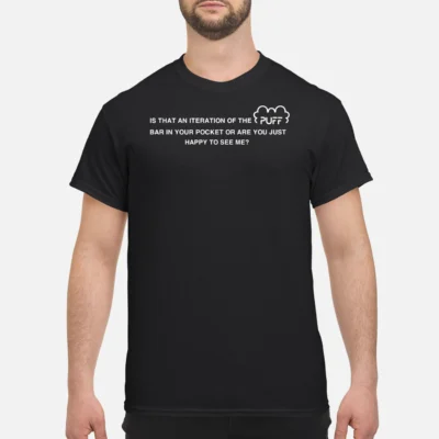Is That An Iteration Of The Puff Bar In Your Pocket Or Are You Just Happy To See Me Shirt