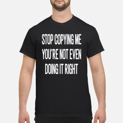 Stop Copying Me You’Re Not Even Doing It Right Shirt
