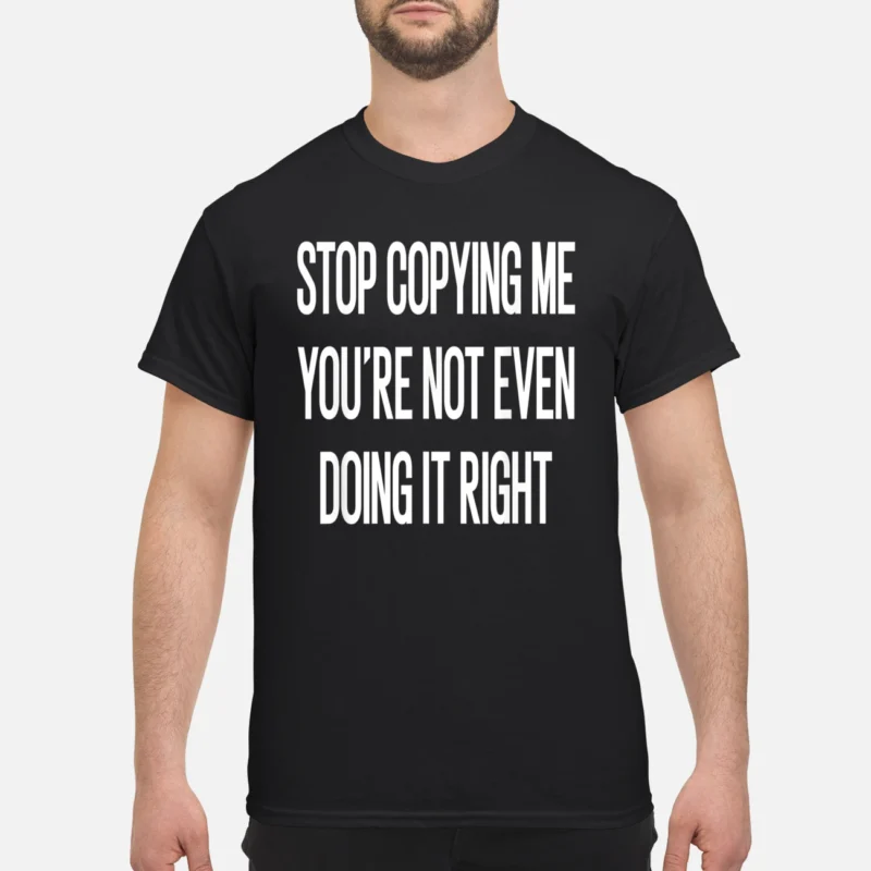 Stop Copying Me You’Re Not Even Doing It Right Shirt