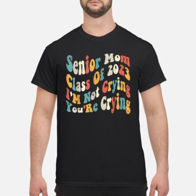 Senior Mom Class Of 2023 I’M Not Crying You’Re Crying Shirt