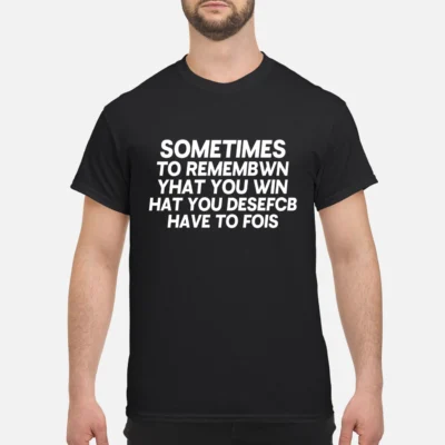 Sometimes To Remembwin Yhat You Win Hatyou Desefcb Have To Fois Shirt
