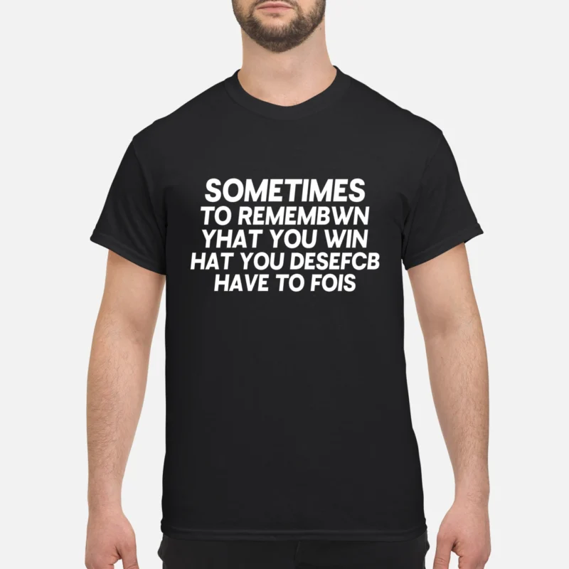 Sometimes To Remembwin Yhat You Win Hatyou Desefcb Have To Fois Shirt