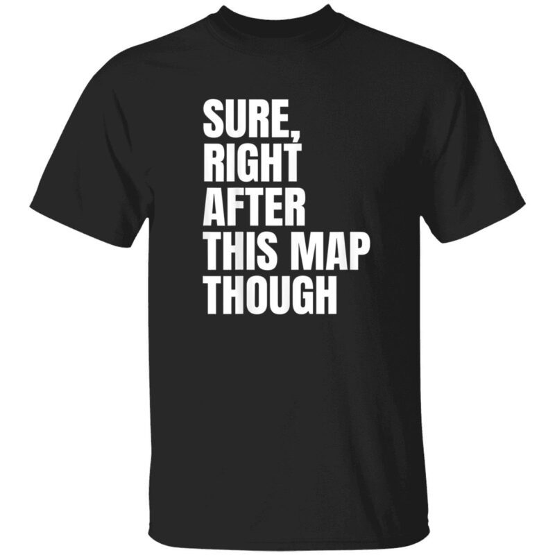 Sure Right After This Map Though Shirt